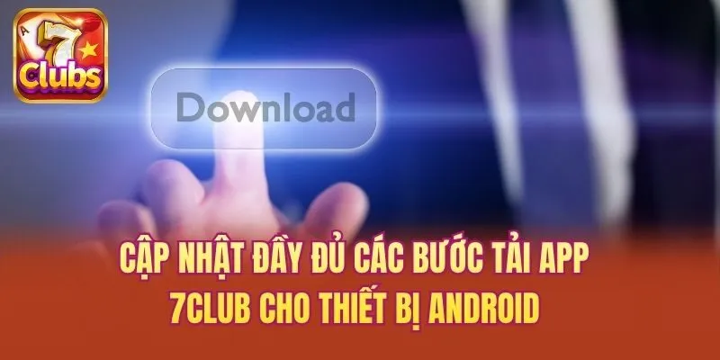 Cập nhật đầy đủ các bước tải app 7club cho thiết bị Android